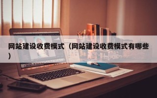北流网站建设收费模式（网站建设收费模式有哪些）