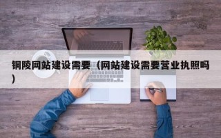 北流铜陵网站建设需要（网站建设需要营业执照吗）