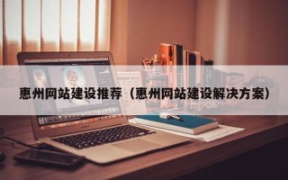 北流惠州网站建设推荐（惠州网站建设解决方案）