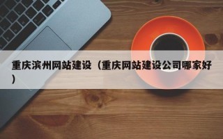 北流重庆滨州网站建设（重庆网站建设公司哪家好）