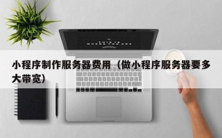 北流小程序制作服务器费用（做小程序服务器要多大带宽）