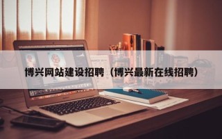 北流博兴网站建设招聘（博兴最新在线招聘）