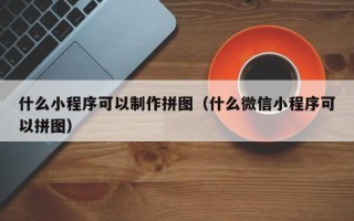 北流什么小程序可以制作拼图（什么微信小程序可以拼图）