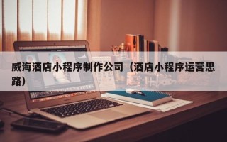 北流威海酒店小程序制作公司（酒店小程序运营思路）