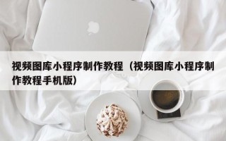 北流视频图库小程序制作教程（视频图库小程序制作教程手机版）